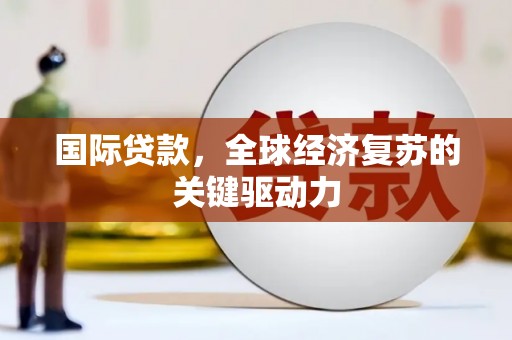 太和国际贷款，全球经济复苏的关键驱动力