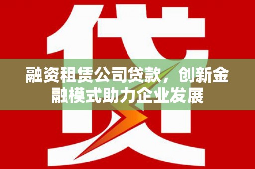 太和融资租赁公司贷款，创新金融模式助力企业发展