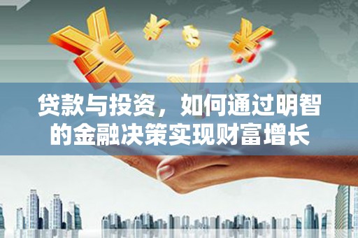 太和贷款与投资，如何通过明智的金融决策实现财富增长