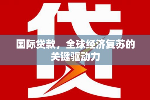 太和国际贷款，全球经济复苏的关键驱动力