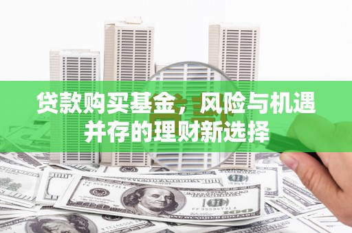 太和贷款购买基金，风险与机遇并存的理财新选择