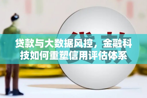 太和贷款与大数据风控，金融科技如何重塑信用评估体系