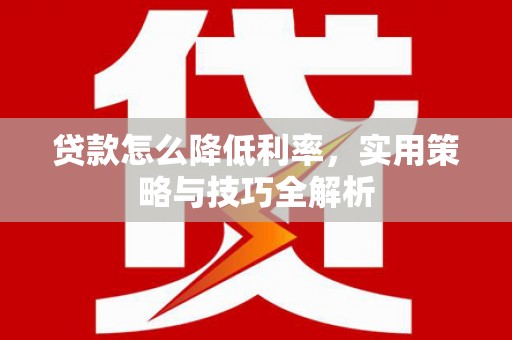 太和贷款怎么降低利率，实用策略与技巧全解析
