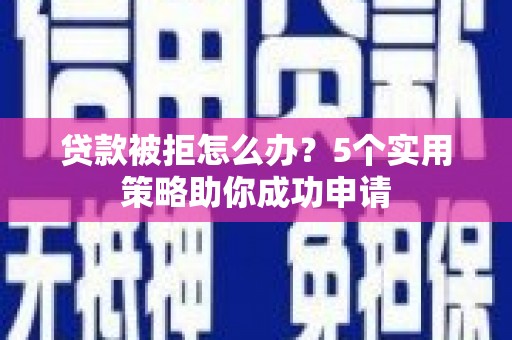 太和贷款被拒怎么办？5个实用策略助你成功申请