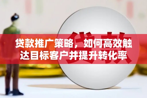 太和贷款推广策略，如何高效触达目标客户并提升转化率