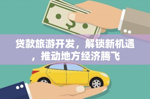 太和贷款旅游开发，解锁新机遇，推动地方经济腾飞