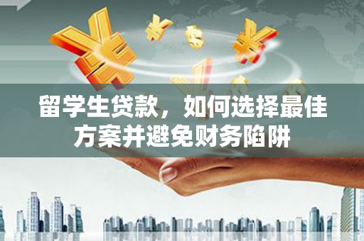 太和留学生贷款，如何选择最佳方案并避免财务陷阱