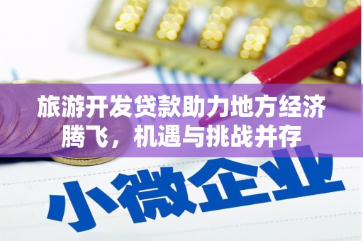 太和旅游开发贷款助力地方经济腾飞，机遇与挑战并存