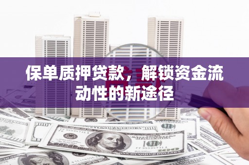 太和保单质押贷款，解锁资金流动性的新途径