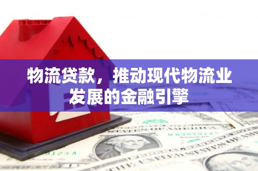 太和物流贷款，推动现代物流业发展的金融引擎