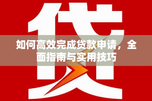 太和如何高效完成贷款申请，全面指南与实用技巧