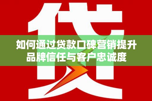 太和如何通过贷款口碑营销提升品牌信任与客户忠诚度