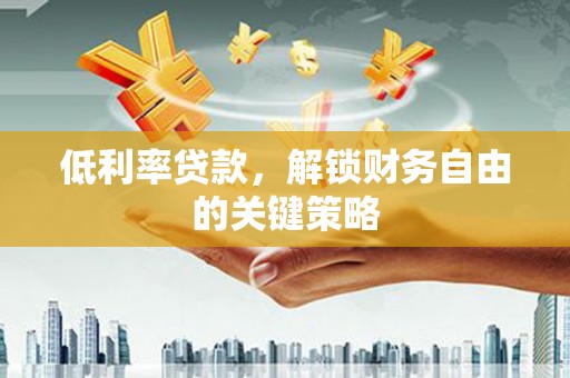 太和低利率贷款，解锁财务自由的关键策略