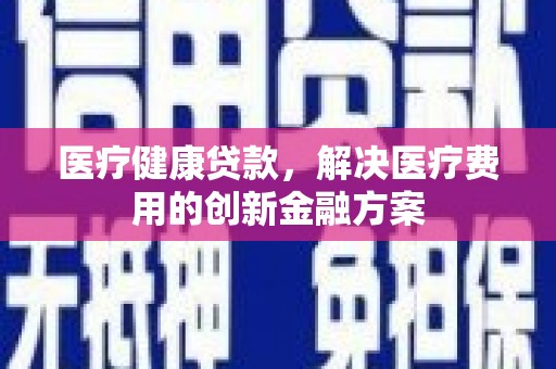 太和医疗健康贷款，解决医疗费用的创新金融方案