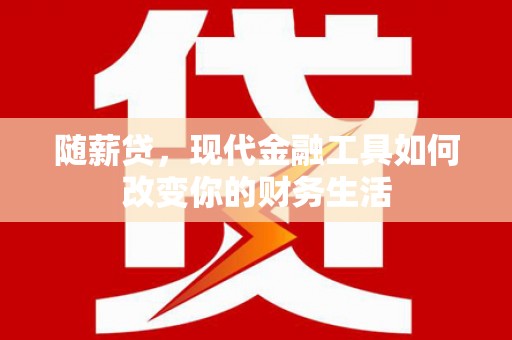 太和随薪贷，现代金融工具如何改变你的财务生活