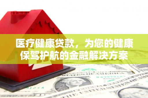 太和医疗健康贷款，为您的健康保驾护航的金融解决方案