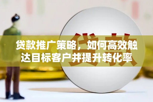 太和贷款推广策略，如何高效触达目标客户并提升转化率