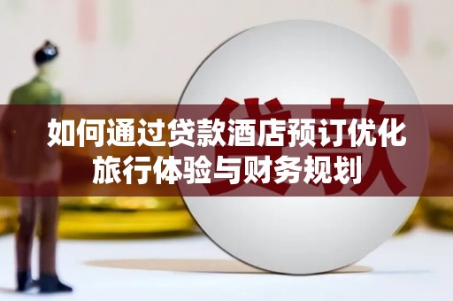 太和如何通过贷款酒店预订优化旅行体验与财务规划