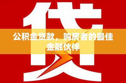 太和公积金贷款，购房者的最佳金融伙伴