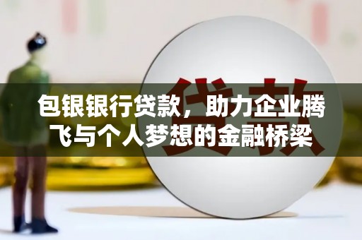 太和包银银行贷款，助力企业腾飞与个人梦想的金融桥梁