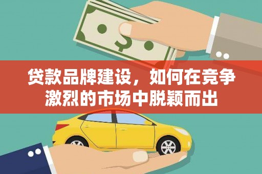 太和贷款品牌建设，如何在竞争激烈的市场中脱颖而出