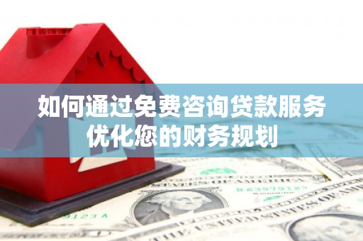 太和如何通过免费咨询贷款服务优化您的财务规划