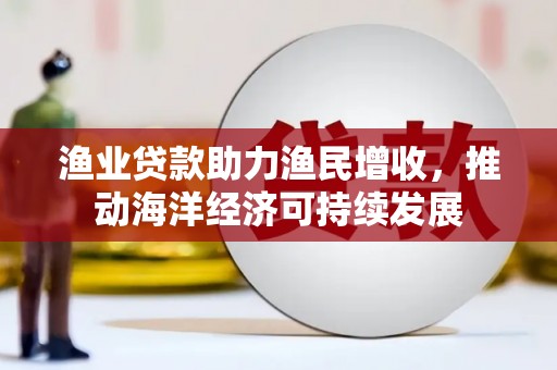 太和渔业贷款助力渔民增收，推动海洋经济可持续发展