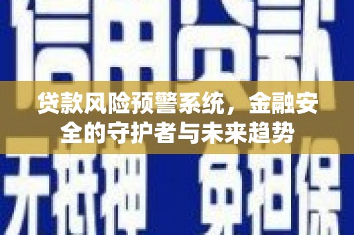 太和贷款风险预警系统，金融安全的守护者与未来趋势
