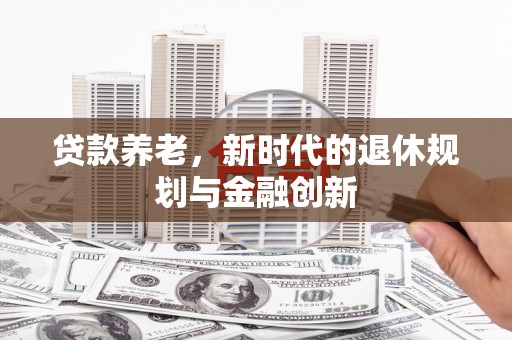 太和贷款养老，新时代的退休规划与金融创新