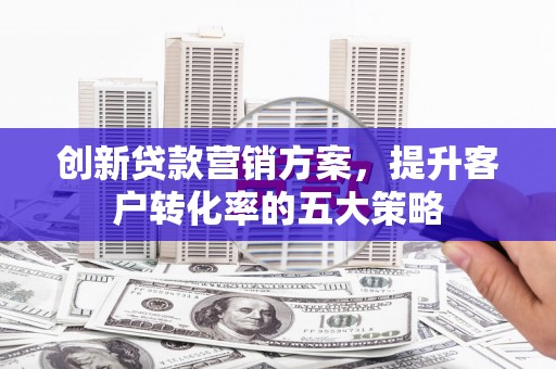 太和创新贷款营销方案，提升客户转化率的五大策略