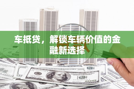 太和车抵贷，解锁车辆价值的金融新选择