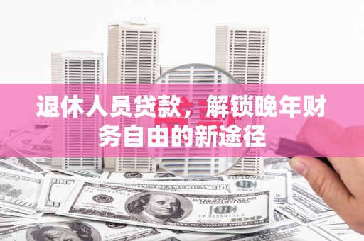 太和退休人员贷款，解锁晚年财务自由的新途径