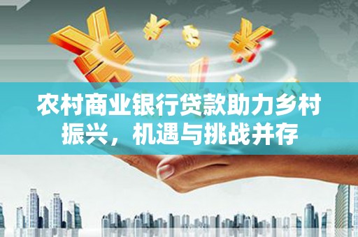 太和农村商业银行贷款助力乡村振兴，机遇与挑战并存