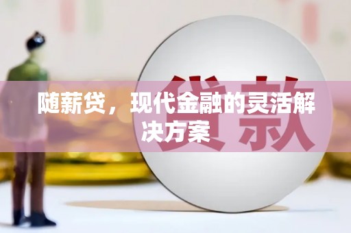 太和随薪贷，现代金融的灵活解决方案