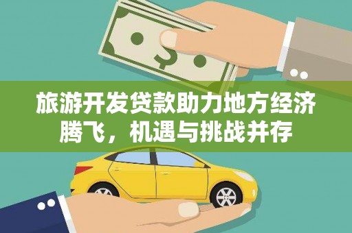 太和旅游开发贷款助力地方经济腾飞，机遇与挑战并存