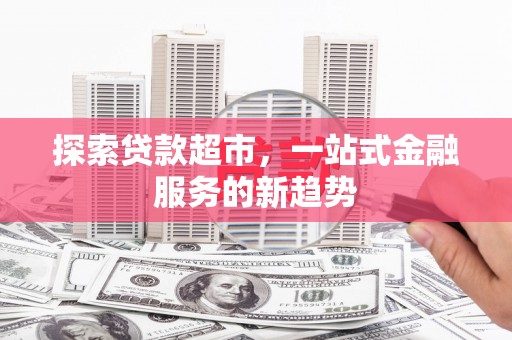 太和探索贷款超市，一站式金融服务的新趋势