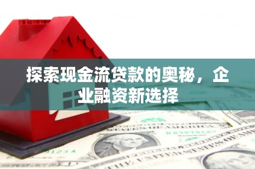 太和探索现金流贷款的奥秘，企业融资新选择