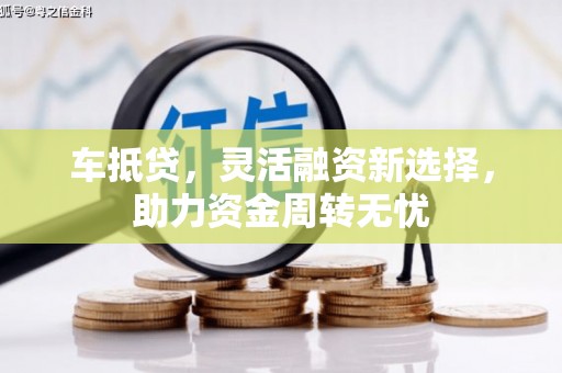 太和车抵贷，灵活融资新选择，助力资金周转无忧