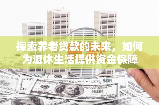 太和探索养老贷款的未来，如何为退休生活提供资金保障