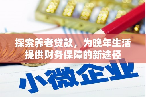 太和探索养老贷款，为晚年生活提供财务保障的新途径