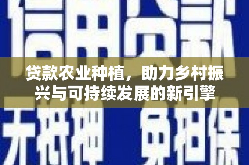 太和贷款农业种植，助力乡村振兴与可持续发展的新引擎