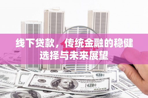 太和线下贷款，传统金融的稳健选择与未来展望