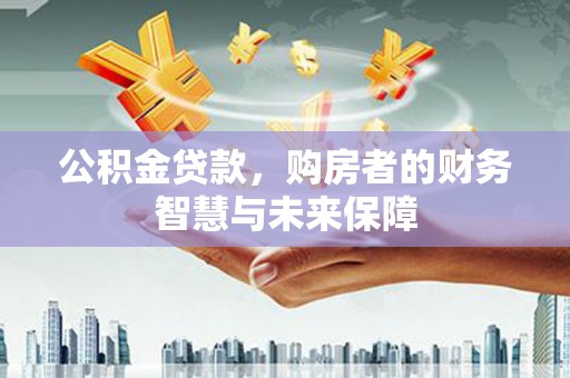 太和公积金贷款，购房者的财务智慧与未来保障
