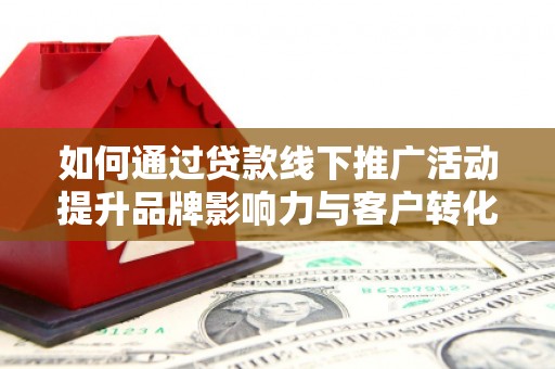 太和如何通过贷款线下推广活动提升品牌影响力与客户转化率