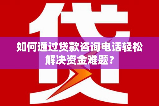 太和如何通过贷款咨询电话轻松解决资金难题？
