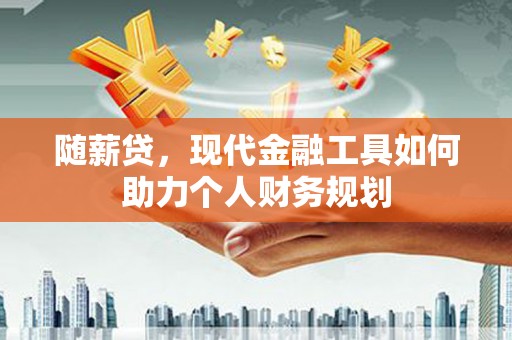 太和随薪贷，现代金融工具如何助力个人财务规划