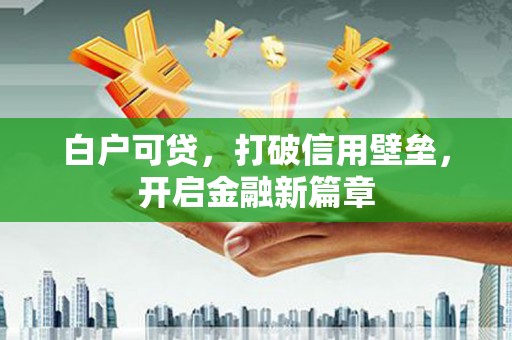 太和白户可贷，打破信用壁垒，开启金融新篇章