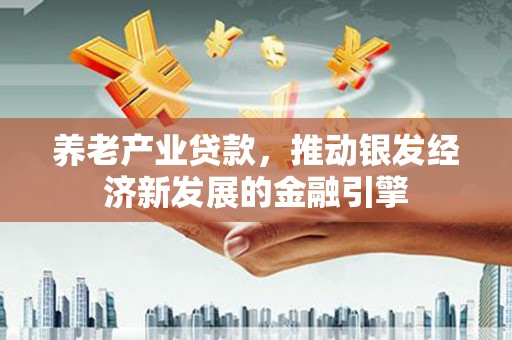 太和养老产业贷款，推动银发经济新发展的金融引擎