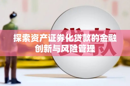 太和探索资产证券化贷款的金融创新与风险管理