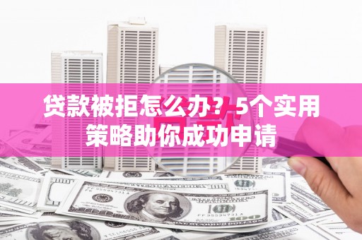 太和贷款被拒怎么办？5个实用策略助你成功申请